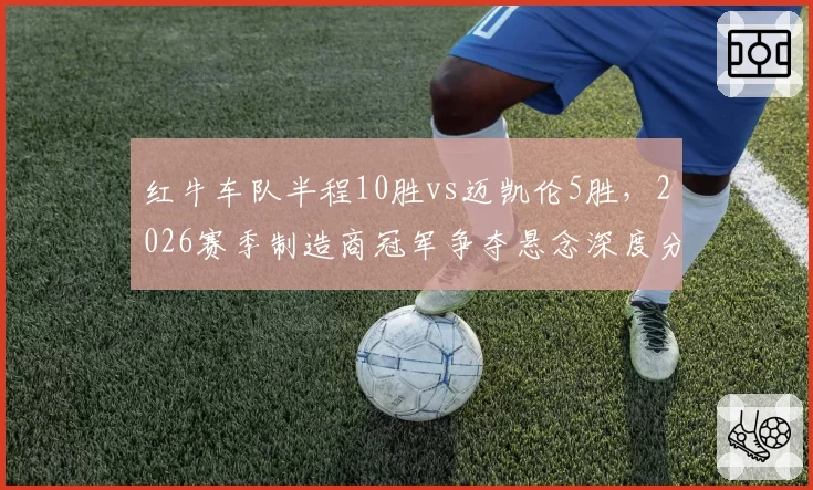 红牛车队半程10胜vs迈凯伦5胜,2026赛季制造商冠军争夺悬念深度分析