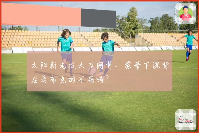 太阳新老板大刀阔斧,蒙蒂下课背后是布克的不满吗?