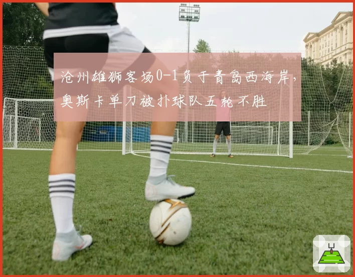 沧州雄狮客场0-1负于青岛西海岸,奥斯卡单刀被扑球队五轮不胜