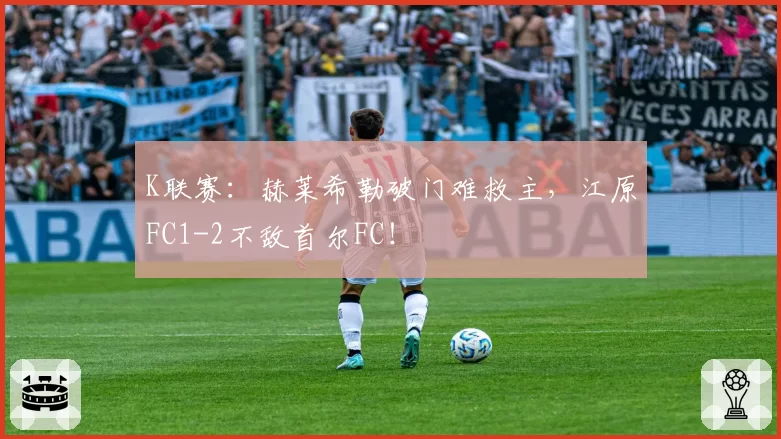 K联赛：赫莱希勒破门难救主，江原FC1-2不敌首尔FC！