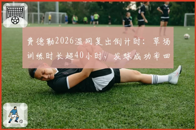 费德勒2026温网复出倒计时:草场训练时长超40小时,发球成功率回升至78%