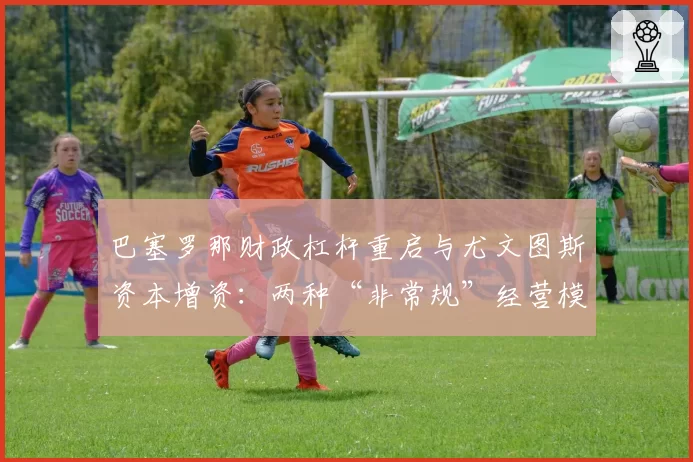 巴塞罗那财政杠杆重启与尤文图斯资本增资：两种“非常规”经营模式的可持续性分析