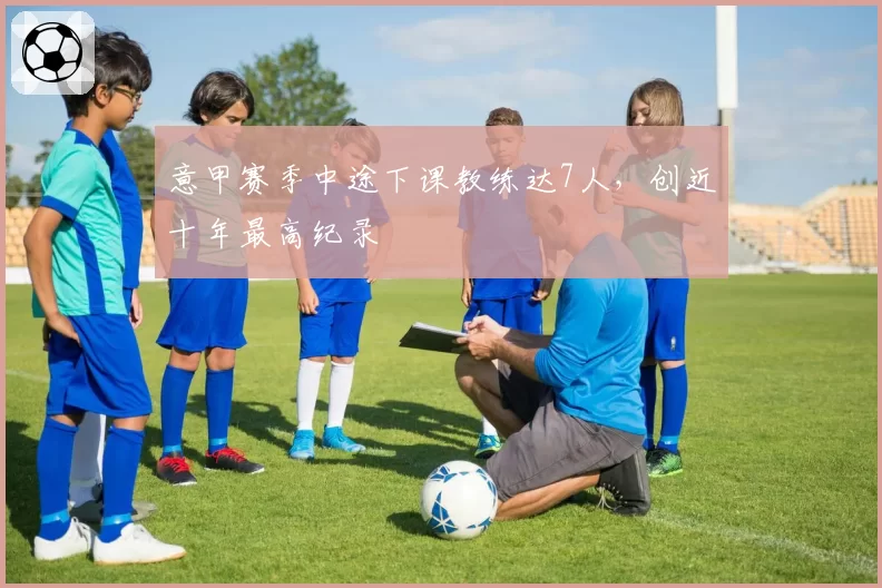 意甲赛季中途下课教练达7人,创近十年最高纪录