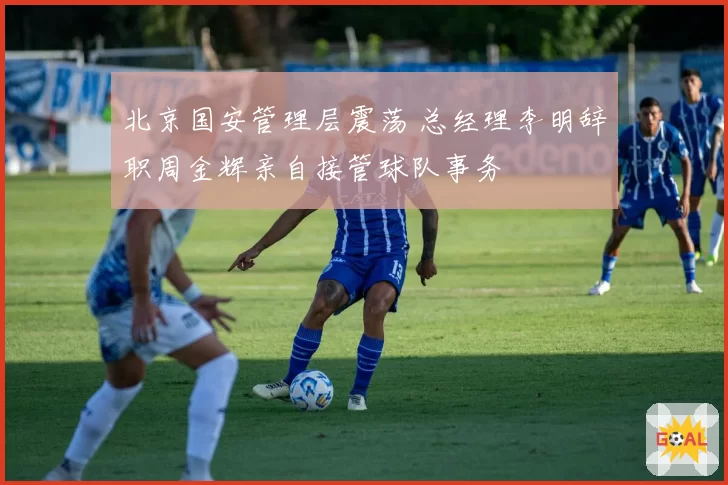 北京国安管理层震荡 总经理李明辞职周金辉亲自接管球队事务