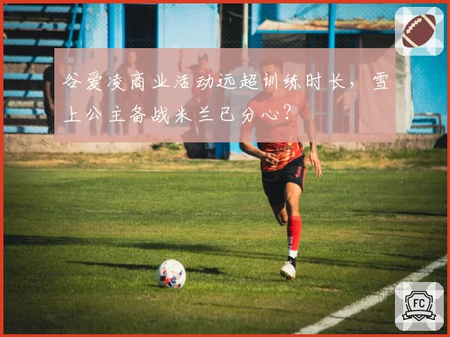 谷爱凌商业活动远超训练时长，雪上公主备战米兰已分心？