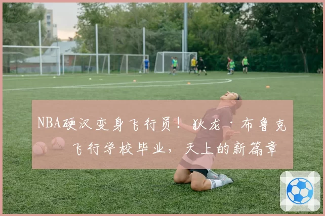 NBA硬汉变身飞行员！狄龙·布鲁克斯飞行学校毕业，天上的新篇章