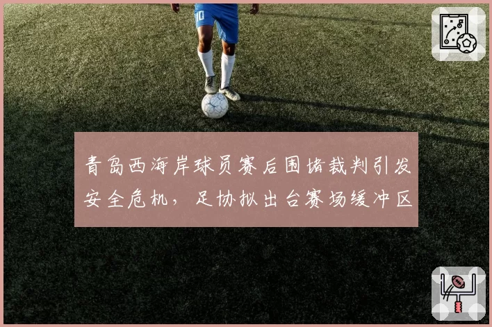 青岛西海岸球员赛后围堵裁判引发安全危机,足协拟出台赛场缓冲区新规