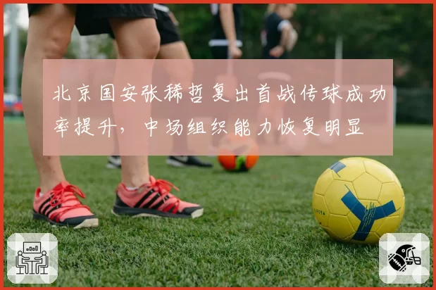 北京国安张稀哲复出首战传球成功率提升，中场组织能力恢复明显