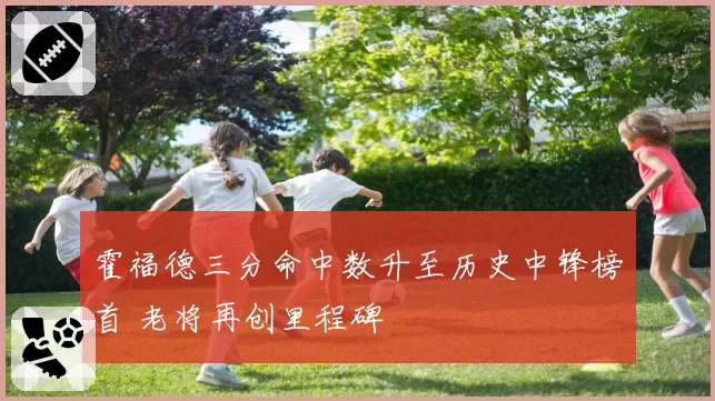 霍福德三分命中数升至历史中锋榜首 老将再创里程碑