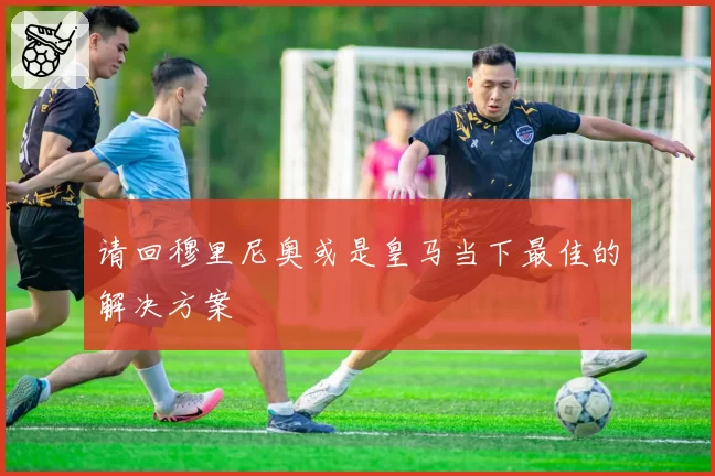 请回穆里尼奥或是皇马当下最佳的解决方案