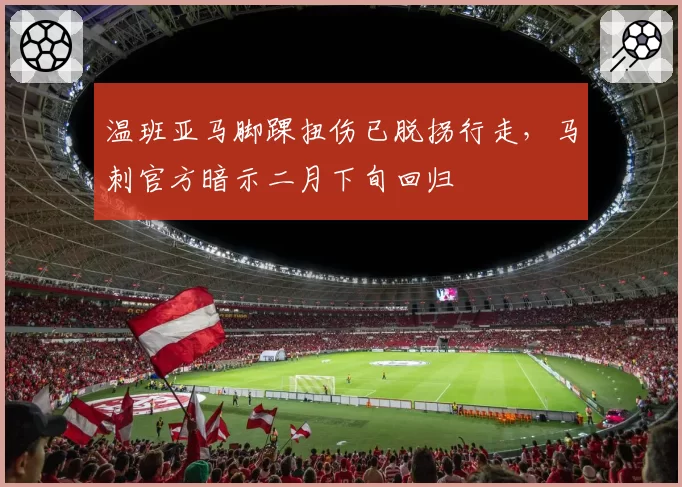 温班亚马脚踝扭伤已脱拐行走,马刺官方暗示二月下旬回归