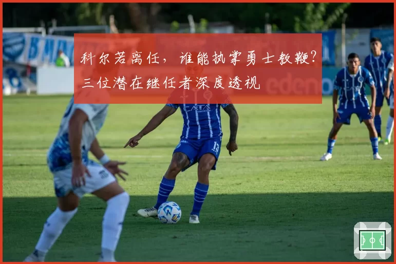 科尔若离任，谁能执掌勇士教鞭？三位潜在继任者深度透视