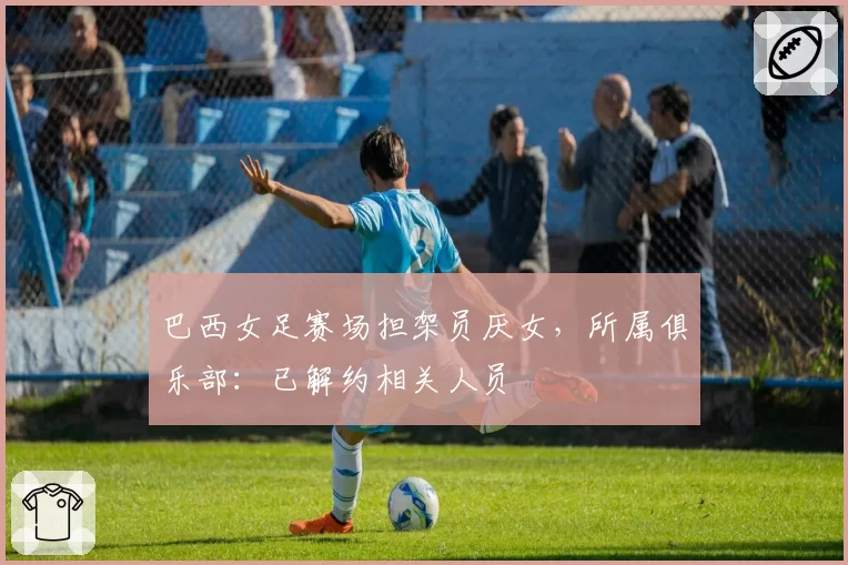 巴西女足赛场担架员厌女,所属俱乐部:已解约相关人员