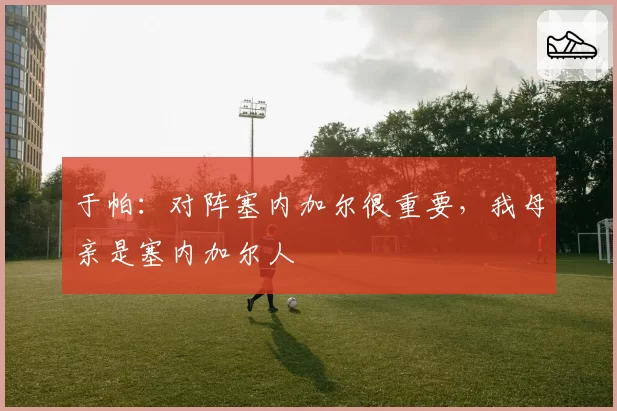 于帕:对阵塞内加尔很重要,我母亲是塞内加尔人