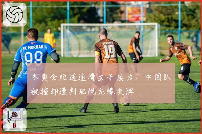 冬奥会短道速滑女子接力,中国队被撞却遭判犯规无缘奖牌