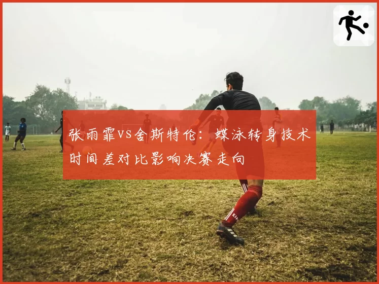 张雨霏vs舍斯特伦:蝶泳转身技术时间差对比影响决赛走向