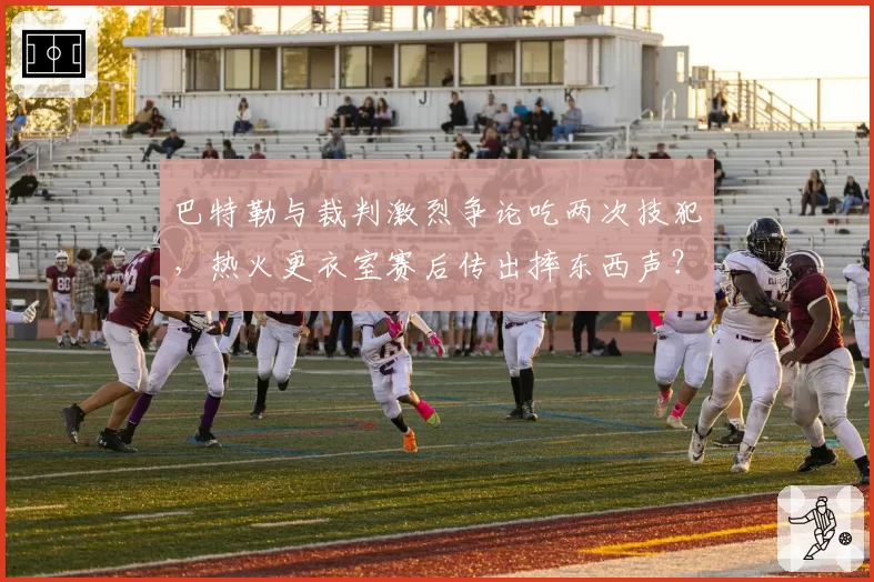 巴特勒与裁判激烈争论吃两次技犯，热火更衣室赛后传出摔东西声？