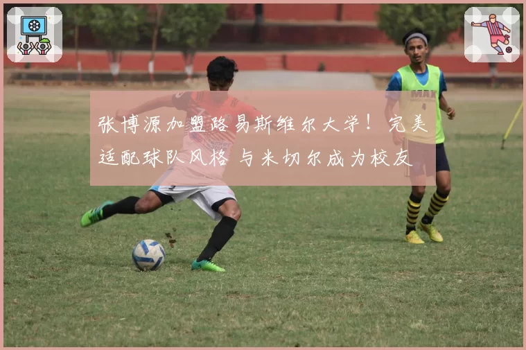 张博源加盟路易斯维尔大学!完美适配球队风格 与米切尔成为校友
