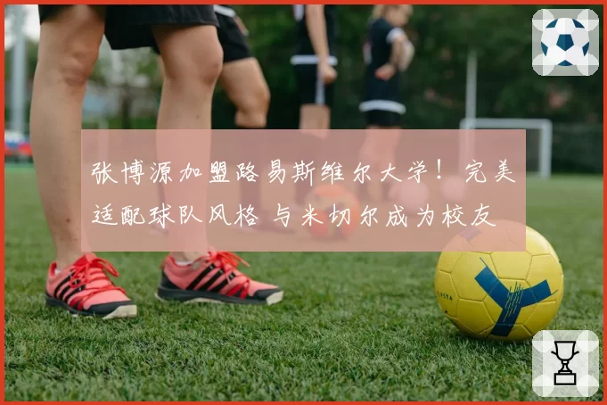 张博源加盟路易斯维尔大学!完美适配球队风格 与米切尔成为校友