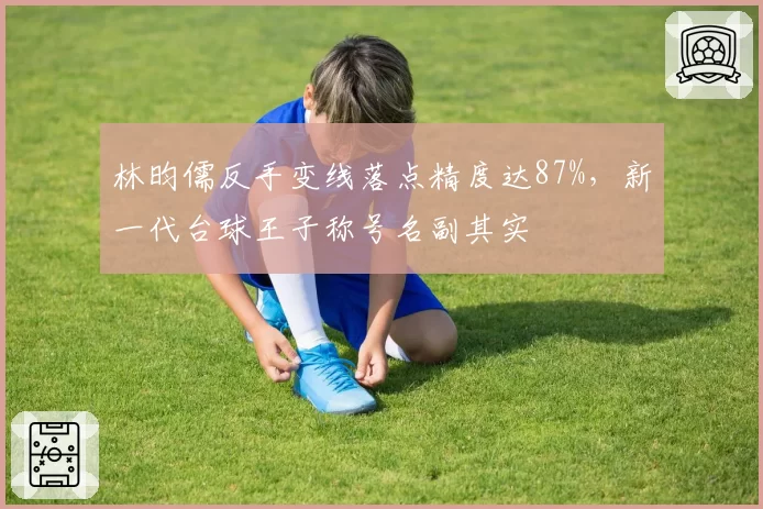 林昀儒反手变线落点精度达87%，新一代台球王子称号名副其实