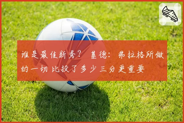 谁是最佳新秀？ 基德：弗拉格所做的一切 比投了多少三分更重要