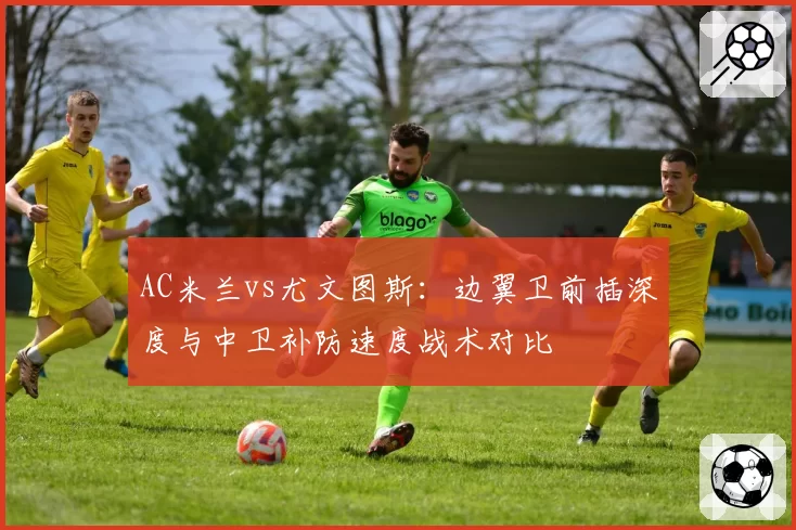 AC米兰vs尤文图斯:边翼卫前插深度与中卫补防速度战术对比