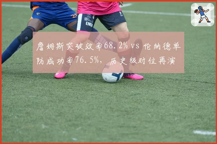 詹姆斯突破效率68.2% vs 伦纳德单防成功率76.5%，历史级对位再演
