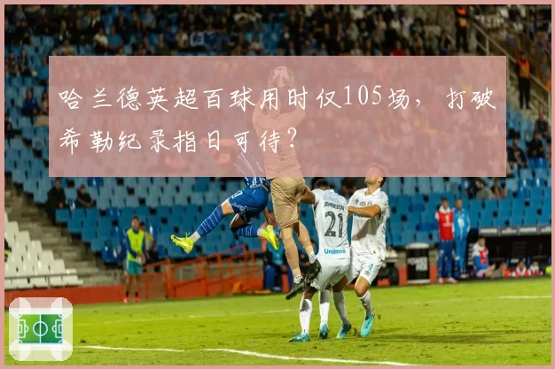 哈兰德英超百球用时仅105场,打破希勒纪录指日可待?