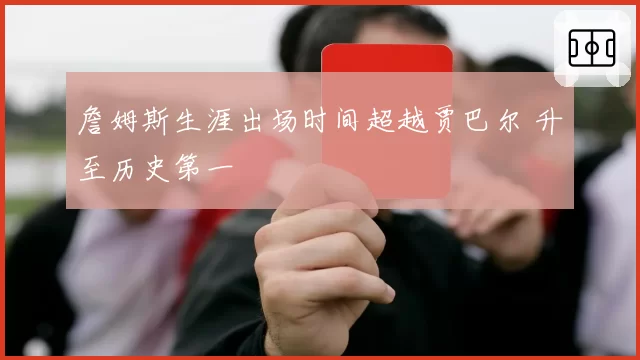 詹姆斯生涯出场时间超越贾巴尔 升至历史第一