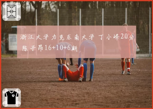浙江大学力克东南大学 丁小峰20分 陈子昂16+10+6断