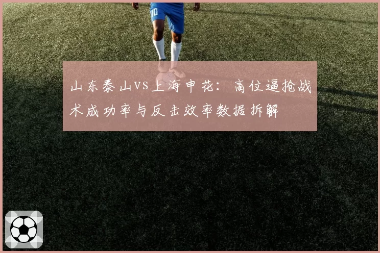 山东泰山vs上海申花：高位逼抢战术成功率与反击效率数据拆解