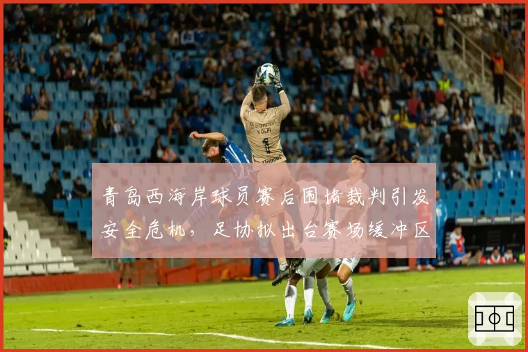 青岛西海岸球员赛后围堵裁判引发安全危机，足协拟出台赛场缓冲区新规