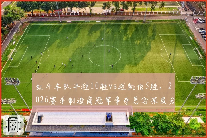 红牛车队半程10胜vs迈凯伦5胜,2026赛季制造商冠军争夺悬念深度分析