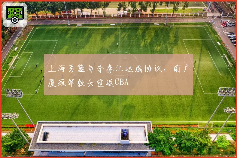 上海男篮与李春江达成协议,前广厦冠军教头重返CBA