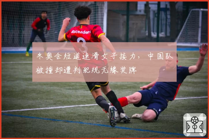 冬奥会短道速滑女子接力,中国队被撞却遭判犯规无缘奖牌