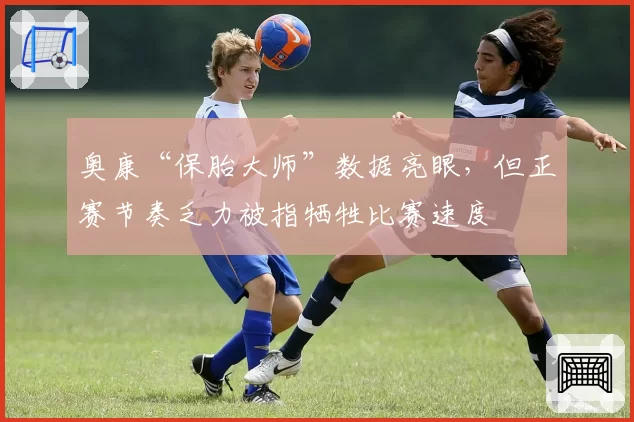 奥康“保胎大师”数据亮眼，但正赛节奏乏力被指牺牲比赛速度