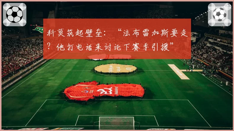 科莫筑起壁垒:“法布雷加斯要走?他打电话来讨论下赛季引援”
