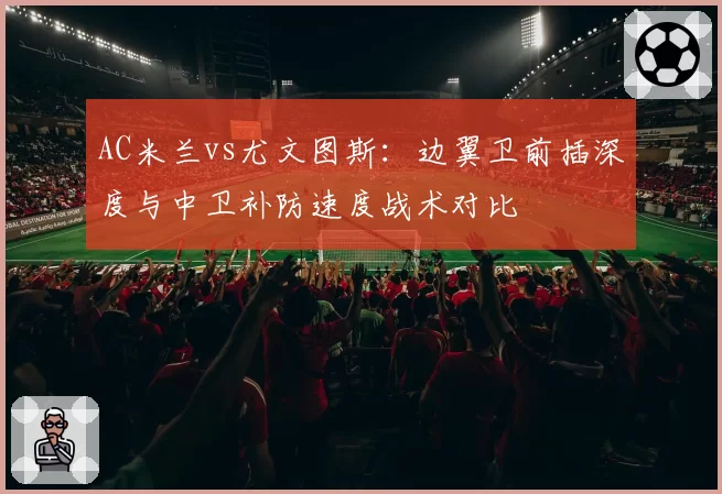 AC米兰vs尤文图斯:边翼卫前插深度与中卫补防速度战术对比