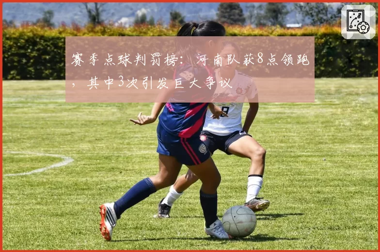 赛季点球判罚榜：河南队获8点领跑，其中3次引发巨大争议