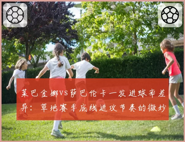 莱巴金娜vs萨巴伦卡一发进球率差异：草地赛季底线进攻节奏的微妙天平