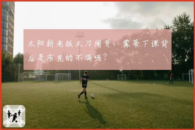 太阳新老板大刀阔斧,蒙蒂下课背后是布克的不满吗?