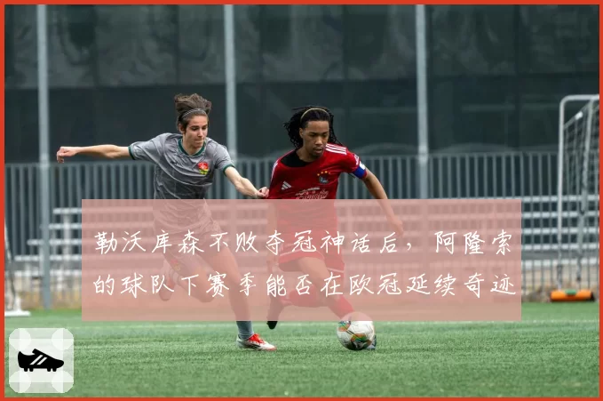 勒沃库森不败夺冠神话后,阿隆索的球队下赛季能否在欧冠延续奇迹?