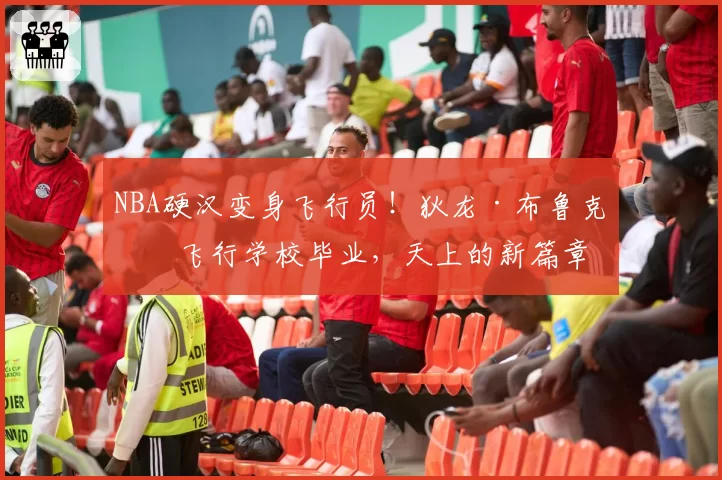 NBA硬汉变身飞行员！狄龙·布鲁克斯飞行学校毕业，天上的新篇章