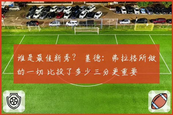 谁是最佳新秀? 基德:弗拉格所做的一切 比投了多少三分更重要