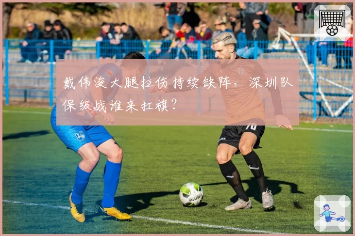 戴伟浚大腿拉伤持续缺阵,深圳队保级战谁来扛旗?