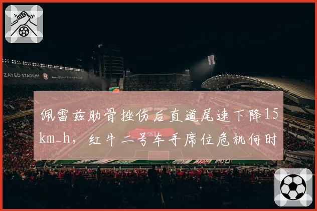 佩雷兹肋骨挫伤后直道尾速下降15km_h,红牛二号车手席位危机何时解除?