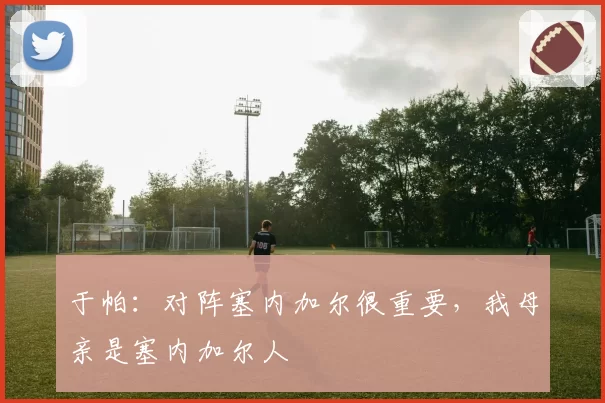 于帕:对阵塞内加尔很重要,我母亲是塞内加尔人