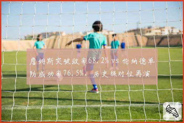 詹姆斯突破效率68.2% vs 伦纳德单防成功率76.5%，历史级对位再演