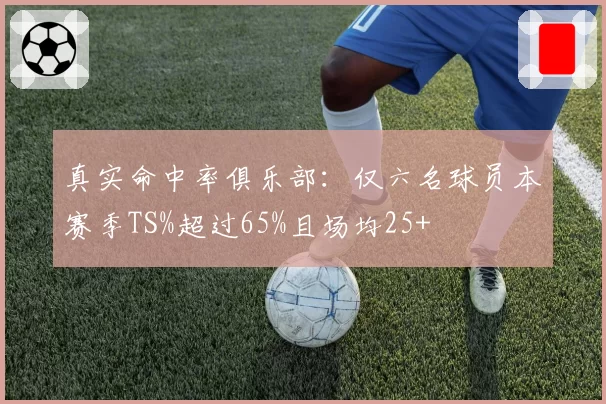 真实命中率俱乐部:仅六名球员本赛季TS%超过65%且场均25+