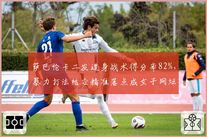 萨巴伦卡二发追身战术得分率82%,暴力打法结合精准落点成女子网坛新标杆